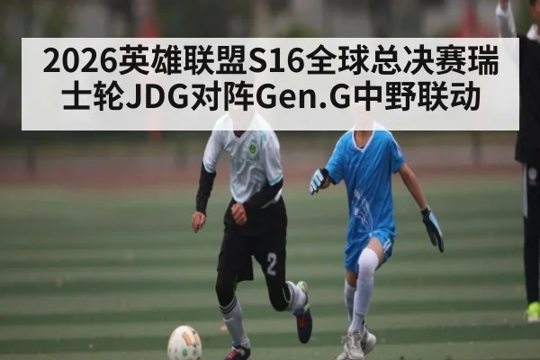 2026英雄联盟S16全球总决赛瑞士轮JDG对阵Gen.G中野联动