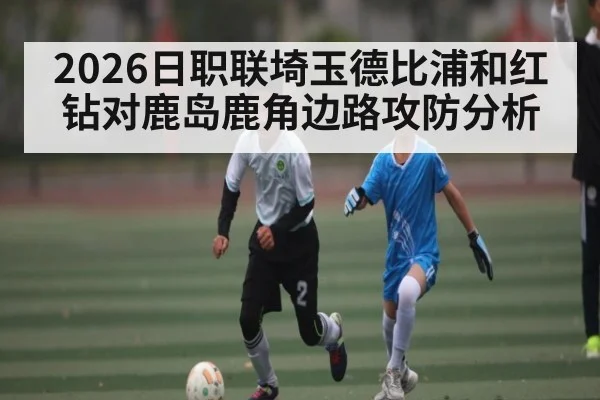 2026日职联埼玉德比浦和红钻对鹿岛鹿角边路攻防分析