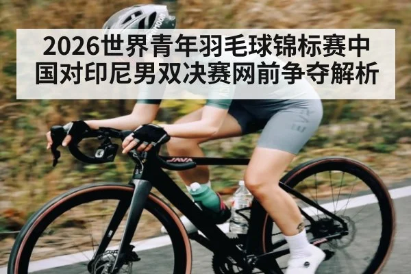 2026世界青年羽毛球锦标赛中国对印尼男双决赛网前争夺解析