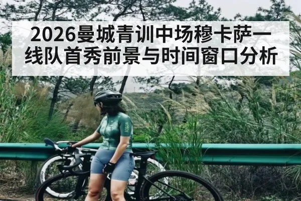 2026曼城青训中场穆卡萨一线队首秀前景与时间窗口分析